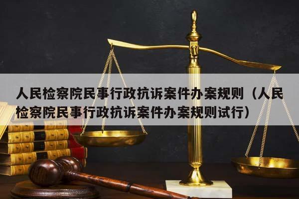 人民检察院民事行政抗诉案件办案规则（人民检察院民事行政抗诉案件办案规则试行）