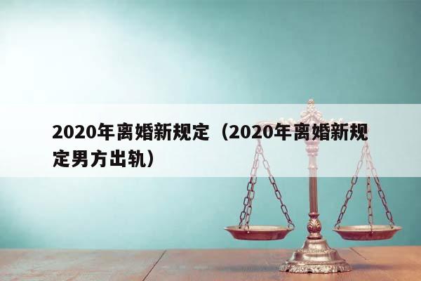 2020年离婚新规定（2020年离婚新规定男方出轨）