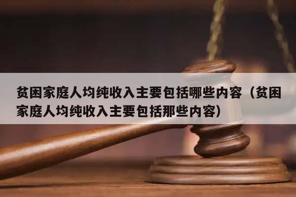 贫困家庭人均纯收入主要包括哪些内容（贫困家庭人均纯收入主要包括那些内容）