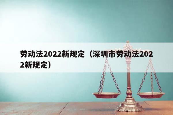 劳动法2022新规定（深圳市劳动法2022新规定）