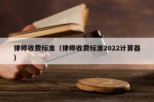 律师收费标准（律师收费标准2022计算器）