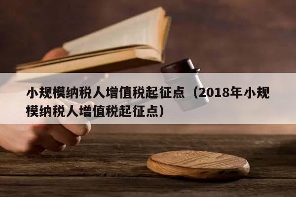 小规模纳税人增值税起征点（2018年小规模纳税人增值税起征点）