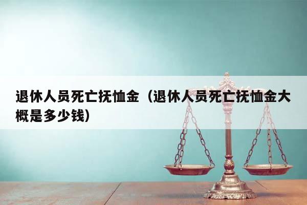 退休人员死亡抚恤金（退休人员死亡抚恤金大概是多少钱）