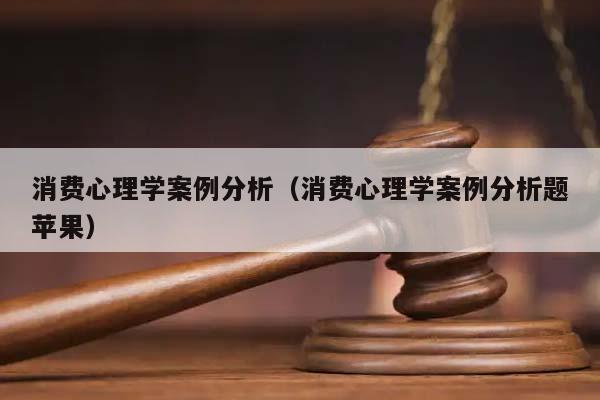 消费心理学案例分析（消费心理学案例分析题苹果）