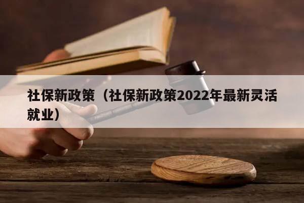 社保新政策（社保新政策2022年最新灵活就业）