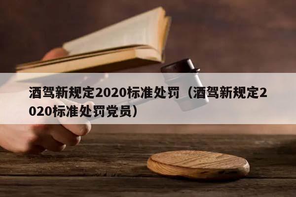 酒驾新规定2020标准处罚（酒驾新规定2020标准处罚党员）