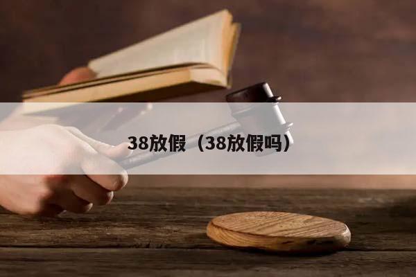 38放假（38放假吗）