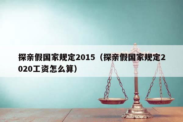 探亲假国家规定2015（探亲假国家规定2020工资怎么算）