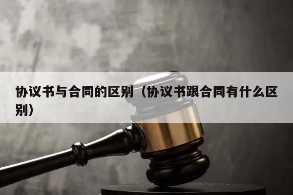 协议书与合同的区别（协议书跟合同有什么区别）