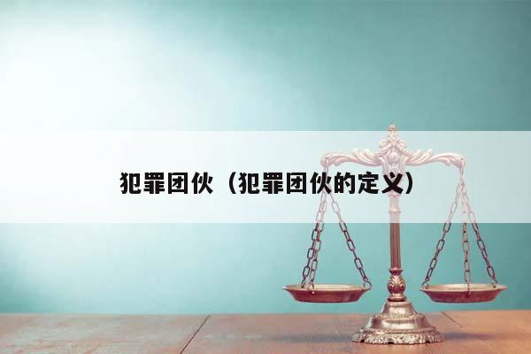 犯罪团伙（犯罪团伙的定义）