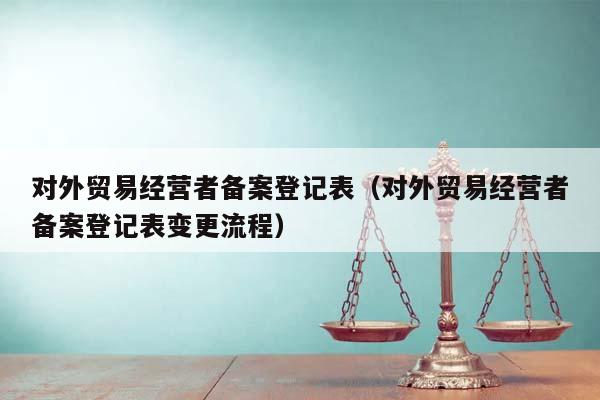 对外贸易经营者备案登记表（对外贸易经营者备案登记表变更流程）