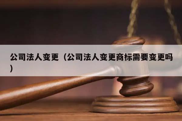 公司法人变更（公司法人变更商标需要变更吗）