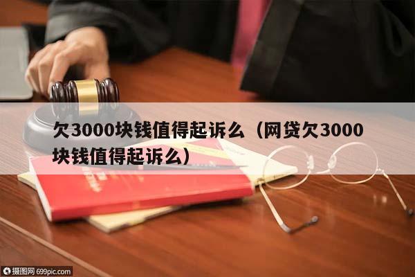 欠3000块钱值得起诉么（网贷欠3000块钱值得起诉么）