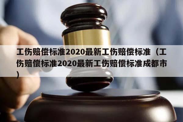 工伤赔偿标准2020最新工伤赔偿标准（工伤赔偿标准2020最新工伤赔偿标准成都市）