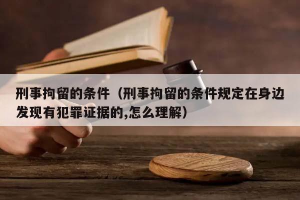 刑事拘留的条件（刑事拘留的条件规定在身边发现有犯罪证据的,怎么理解）