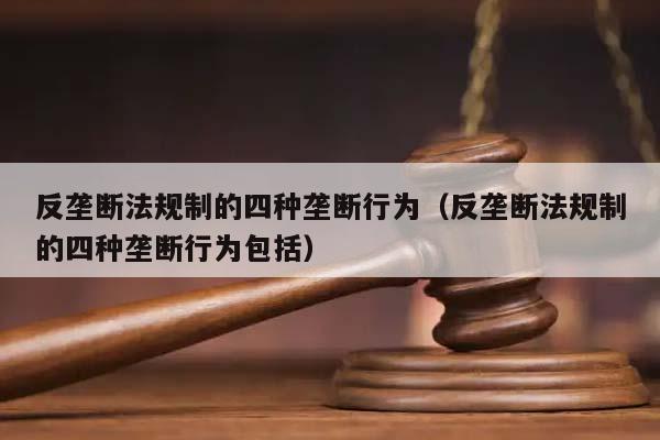 反垄断法规制的四种垄断行为（反垄断法规制的四种垄断行为包括）