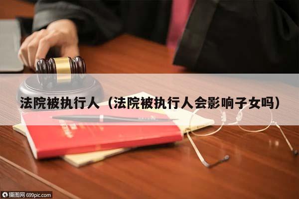 法院被执行人（法院被执行人会影响子女吗）