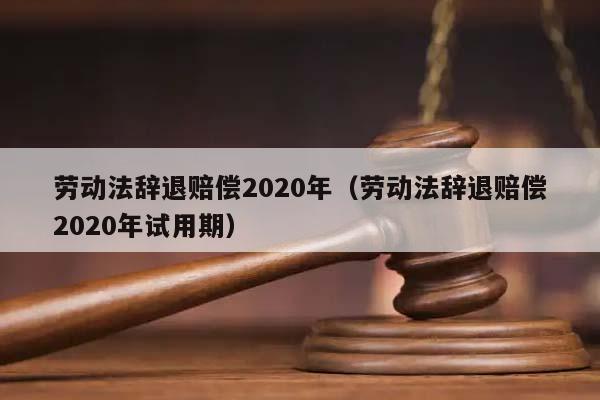 劳动法辞退赔偿2020年（劳动法辞退赔偿2020年试用期）