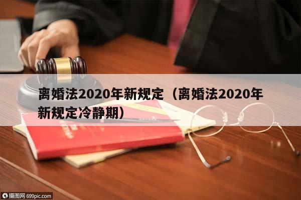 离婚法2020年新规定（离婚法2020年新规定冷静期）