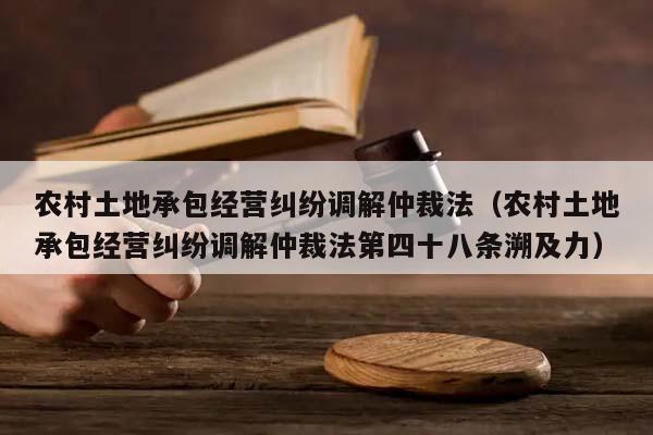 农村土地承包经营纠纷调解仲裁法（农村土地承包经营纠纷调解仲裁法第四十八条溯及力）