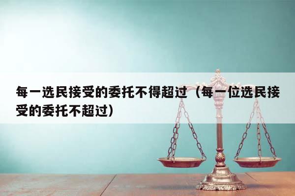 每一选民接受的委托不得超过（每一位选民接受的委托不超过）