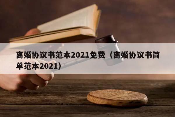 离婚协议书范本2021免费（离婚协议书简单范本2021）