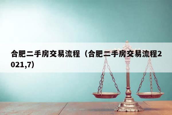 合肥二手房交易流程（合肥二手房交易流程2021,7）