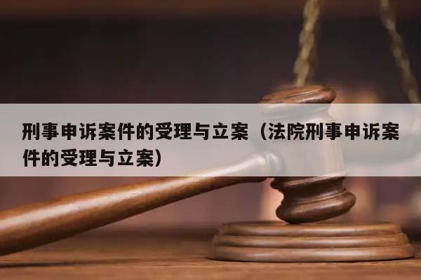 刑事申诉案件的受理与立案（法院刑事申诉案件的受理与立案）