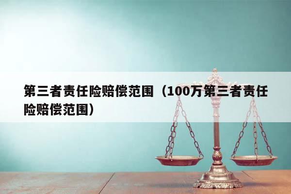 第三者责任险赔偿范围（100万第三者责任险赔偿范围）