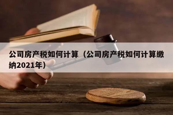 公司房产税如何计算（公司房产税如何计算缴纳2021年）