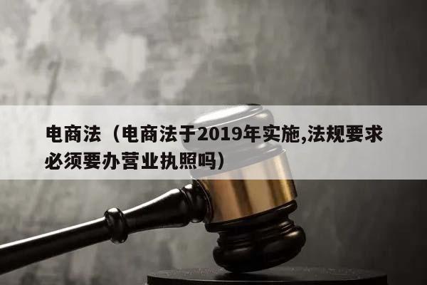 电商法（电商法于2019年实施,法规要求必须要办营业执照吗）