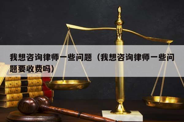 我想咨询律师一些问题（我想咨询律师一些问题要收费吗）