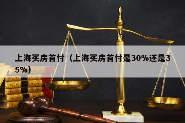 上海买房首付（上海买房首付是30%还是35%）