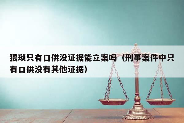 猥琐只有口供没证据能立案吗（刑事案件中只有口供没有其他证据）