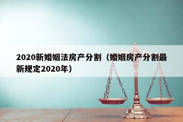 2020新婚姻法房产分割（婚姻房产分割最新规定2020年）