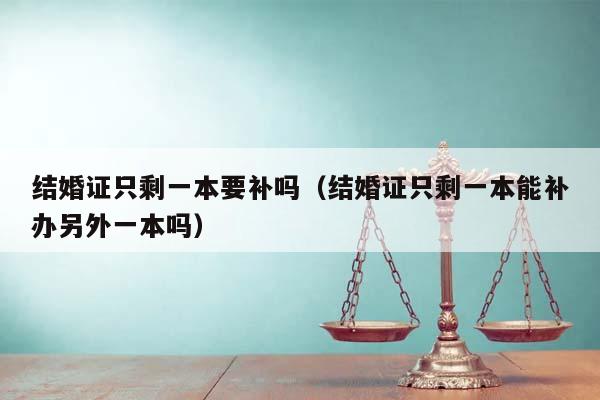 结婚证只剩一本要补吗（结婚证只剩一本能补办另外一本吗）