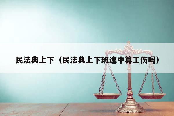 民法典上下（民法典上下班途中算工伤吗）