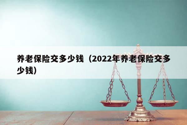 养老保险交多少钱（2022年养老保险交多少钱）