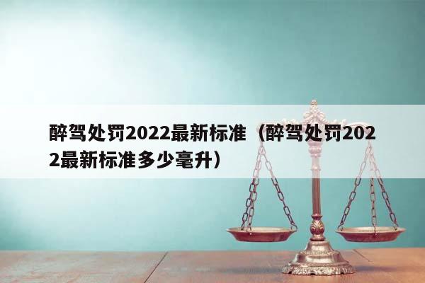 醉驾处罚2022最新标准（醉驾处罚2022最新标准多少毫升）