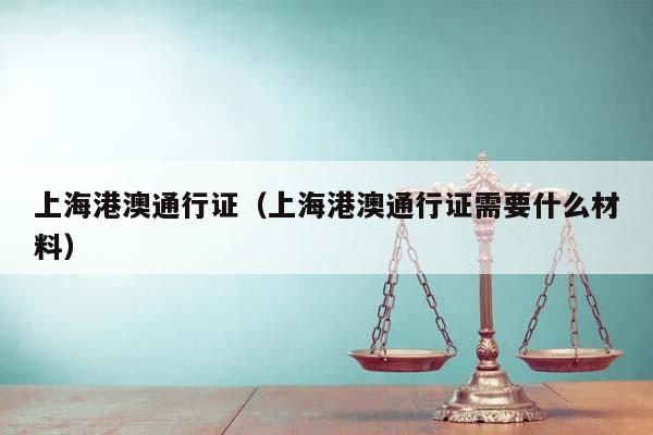 上海港澳通行证（上海港澳通行证需要什么材料）