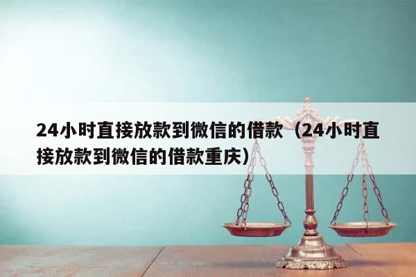 24小时直接放款到微信的借款（24小时直接放款到微信的借款重庆）