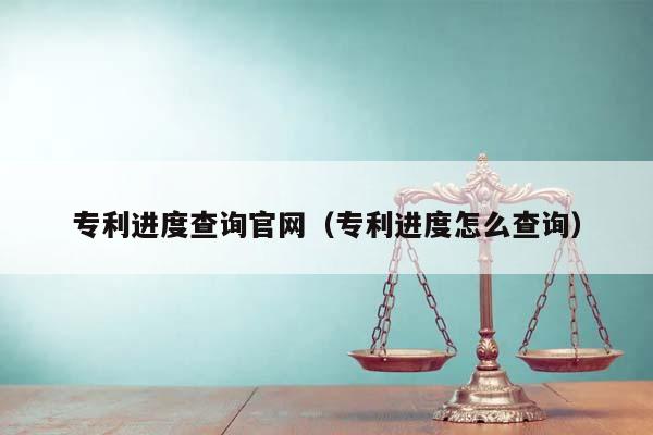 专利进度查询官网（专利进度怎么查询）