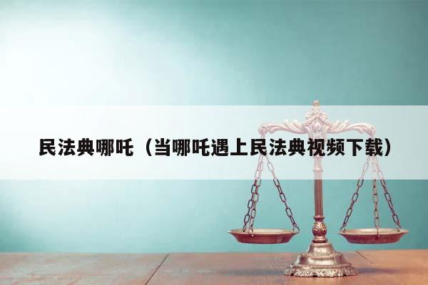 民法典哪吒（当哪吒遇上民法典视频下载）