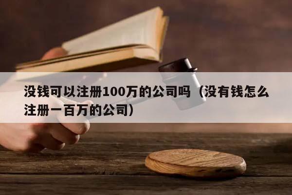 没钱可以注册100万的公司吗（没有钱怎么注册一百万的公司）