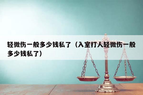 轻微伤一般多少钱私了（入室打人轻微伤一般多少钱私了）