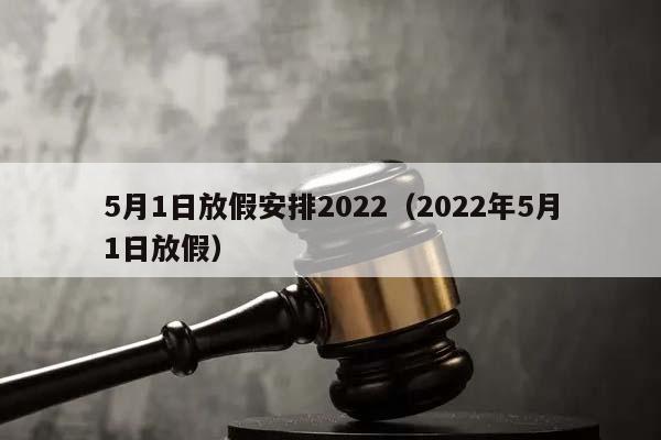 5月1日放假安排2022（2022年5月1日放假）