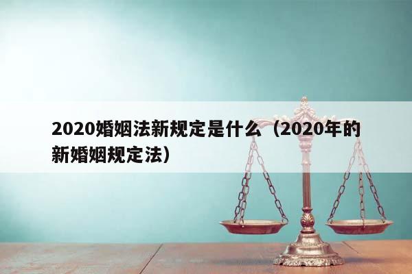 2020婚姻法新规定是什么（2020年的新婚姻规定法）