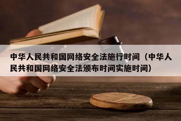 中华人民共和国网络安全法施行时间（中华人民共和国网络安全法颁布时间实施时间）