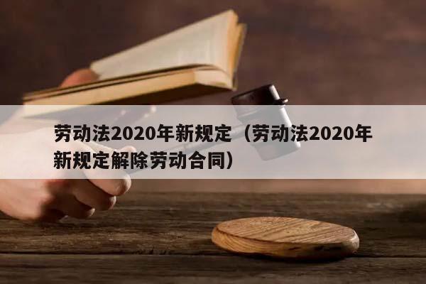劳动法2020年新规定（劳动法2020年新规定解除劳动合同）