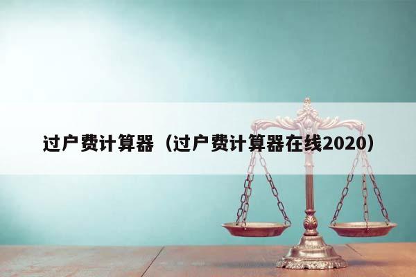 过户费计算器（过户费计算器在线2020）